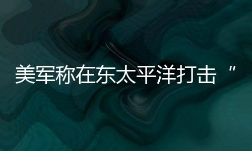 人死美军东太打击毒船平洋致3贩亡称在